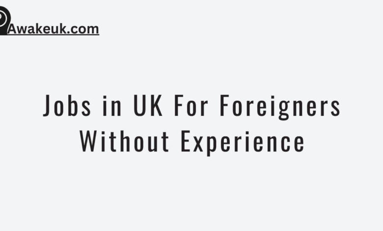 Jobs in UK For Foreigners Without Experience