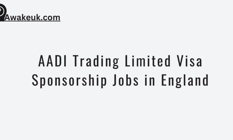 AADI Trading Limited Visa Sponsorship Jobs in England